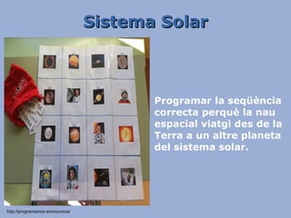 Sistema SolarSistema Solar
Programar la seqüència
correcta perquè la nau
espacial viatgi des de la
Terra a un altre planeta
del sistema solar.
http://programamos.es/recursos/
 