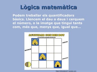 Lògica matemàticaLògica matemàtica
Podem treballar els quantificadors
bàsics. Llencem el dau o daus i cerquem
el número, o la imatge que tingui tants
com, més que, menys que, igual que…
https://olmedarein7.wixsite.com
 
