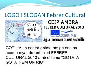 LOGO i SLOGAN Febrer Cultural
GOTILIA, la nostra goteta amiga ens ha
acompanyat durant tot el FEBRER
CULTURAL 2013 amb el lema “GOTA A
GOTA FEM UN RIU”
 