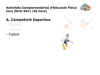 Activitats Complementàries d’Educació Física Curs 2010-2011 (5è Curs) A. Competició Esportiva - Bàsquet - Hoquei - Futbol 
