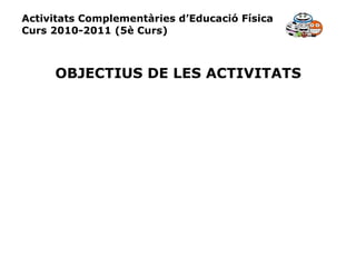 Activitats Complementàries d’Educació Física Curs 2010-2011 (5è Curs) OBJECTIUS DE LES ACTIVITATS 