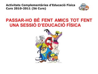 Activitats Complementàries d’Educació Física Curs 2010-2011 (5è Curs) PASSAR-HO BÉ FENT AMICS TOT FENT UNA SESSIÓ D’EDUCACIÓ FÍSICA 