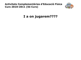 Activitats Complementàries d’Educació Física Curs 2010-2011 (5è Curs) I a on jugarem???? 