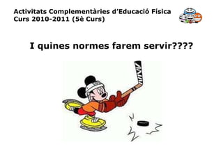 Activitats Complementàries d’Educació Física Curs 2010-2011 (5è Curs) I quines normes farem servir???? 