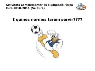 Activitats Complementàries d’Educació Física Curs 2010-2011 (5è Curs) I quines normes farem servir???? 