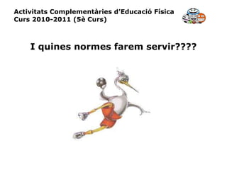 Activitats Complementàries d’Educació Física Curs 2010-2011 (5è Curs) I quines normes farem servir???? 