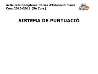 Activitats Complementàries d’Educació Física Curs 2010-2011 (5è Curs) SISTEMA DE PUNTUACIÓ 