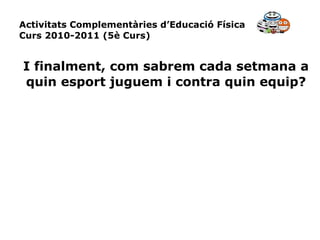 Activitats Complementàries d’Educació Física Curs 2010-2011 (5è Curs) I finalment, com sabrem cada setmana a quin esport juguem i contra quin equip? 