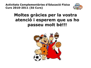 Activitats Complementàries d’Educació Física Curs 2010-2011 (5è Curs) Moltes gràcies per la vostra atenció i esperem que us ho passeu molt bé!!! 