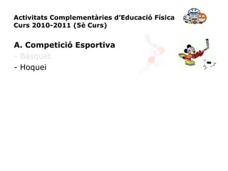 Activitats Complementàries d’Educació Física Curs 2010-2011 (5è Curs) A. Competició Esportiva - Bàsquet - Hoquei 