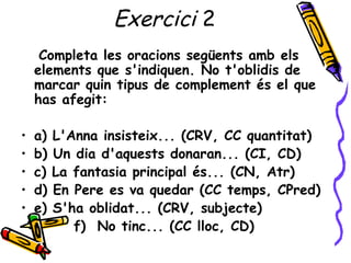Exercici 2
     Completa les oracions següents amb els
    elements que s'indiquen. No t'oblidis de
    marcar quin tipus ...