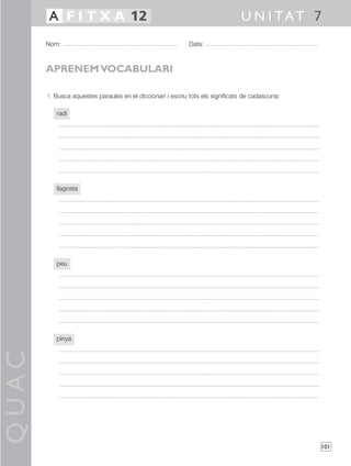 QUAC
101
1 Busca aquestes paraules en el diccionari i escriu tots els significats de cadascuna:
radi
llagosta
peu
pinya
Nom: Data:
U N I TAT 7A F I T X A 12
APRENEM VOCABULARI
 