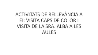 ACTIVITATS DE RELLEVÀNCIA A
EI: VISITA CAPS DE COLOR I
VISITA DE LA SRA. ALBA A LES
AULES
 