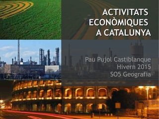 ACTIVITATSACTIVITATS
ECONÒMIQUESECONÒMIQUES
A CATALUNYAA CATALUNYA
Pau Pujol Castiblanque
Hivern 2015
SO5 Geografia
 