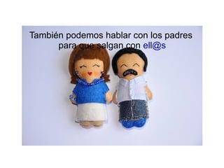 También podemos hablar con los padres  para que salgan con  [email_address] 