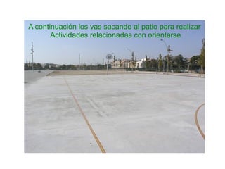 A continuación los vas sacando al patio para realizar Actividades relacionadas con orientarse 