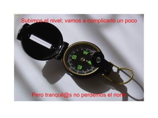 Subimos el nivel; vamos a complicarlo un poco Pero tranquil@s no perdemos el norte 