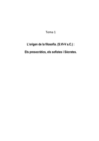 Tema 1


 L’origen de la filosofia. (S.VI-V a.C.) :

Els presocràtics, els sofistes i Sòcrates.
 