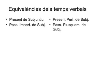 Equivalències dels temps verbals <ul><li>Present de Subjuntiu </li></ul><ul><li>Pass. Imperf. de Subj. </li></ul><ul><li>P...