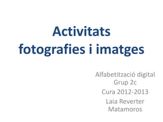 Activitats
fotografies i imatges
            Alfabetització digital
                   Grup 2c
              Cura 2012-2013
                Laia Reverter
                 Matamoros
 