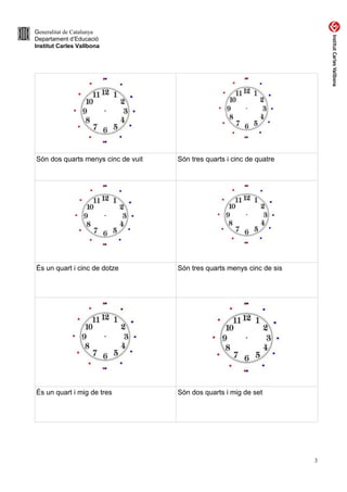 Generalitat de Catalunya
Departament d’Educació
Institut Carles Vallbona
Són dos quarts menys cinc de vuit Són tres quarts i cinc de quatre
És un quart i cinc de dotze Són tres quarts menys cinc de sis
És un quart i mig de tres Són dos quarts i mig de set
3
 