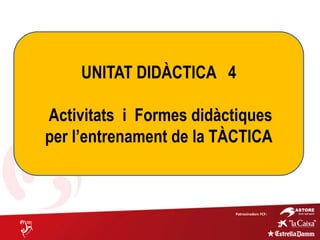 Patrocinadors FCF:
UNITAT DIDÀCTICA 4
Activitats i Formes didàctiques
per l’entrenament de la TÀCTICA
 