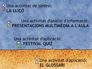 Una activitat de síntesi:
LA LLIÇÓ
Una activitat d'anàlisi d'informació:
PRESENTACIONS MULTIMÈDIA A L'AULA
Una activitat d'aplicació:
EL GLOSSARI
Una activitat d'aplicació:
FESTIVAL QUIZ
 