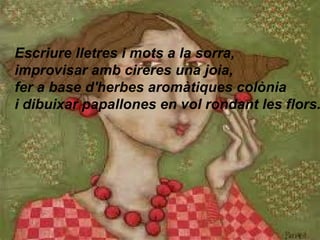 Escriure lletres i mots a la sorra,
improvisar amb cireres una joia,
fer a base d'herbes aromàtiques colònia
i dibuixar pa...