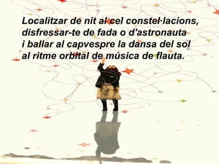 Localitzar de nit al cel constel·lacions,
disfressar-te de fada o d'astronauta
i ballar al capvespre la dansa del sol
al r...