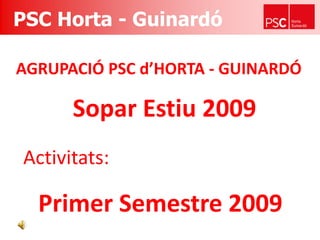 PSC Horta - Guinardó AGRUPACIÓ PSC d’HORTA - GUINARDÓ Sopar Estiu 2009 Activitats: Primer Semestre 2009 