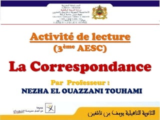 Activité de lecture
(3ème AESC)

La Correspondance
Par Professeur :
NEZHA EL OUAZZANI TOUHAMI

1

 