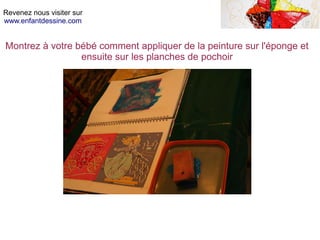 Revenez nous visiter sur
www.enfantdessine.com
Montrez à votre bébé comment appliquer de la peinture sur l'éponge et
ensuite sur les planches de pochoir
 