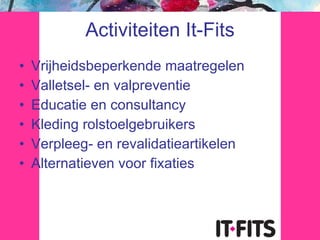 Activiteiten It-Fits Vrijheidsbeperkende maatregelen Valletsel- en valpreventie Educatie en consultancy Kleding rolstoelgebruikers Verpleeg- en revalidatieartikelen Alternatieven voor fixaties 