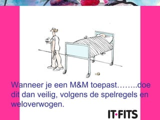 Wanneer je een M&M toepast……..doe dit dan veilig, volgens de spelregels en weloverwogen. 
