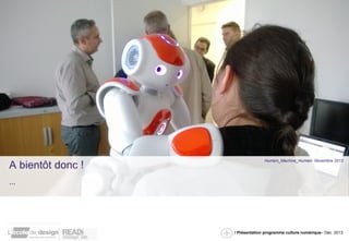 / Présentation programme culture numérique– Dec. 2013 
A bientôt donc ! 
… 
Humain_Machine_Humain Novembre 2013 
