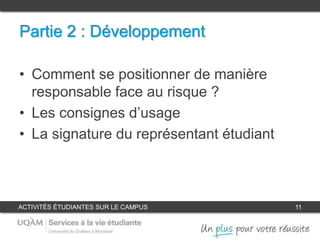 ACTIVITÉS ÉTUDIANTES SUR LE CAMPUS 11
Partie 2 : Développement
• Comment se positionner de manière
responsable face au risque ?
• Les consignes d’usage
• La signature du représentant étudiant
 
