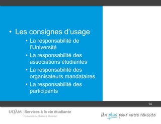 14
• Les consignes d’usage
• La responsabilité de
l’Université
• La responsabilité des
associations étudiantes
• La responsabilité des
organisateurs mandataires
• La responsabilité des
participants
 