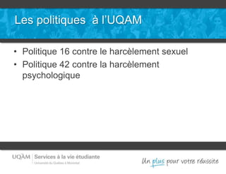 Les politiques à l’UQAM
• Politique 16 contre le harcèlement sexuel
• Politique 42 contre la harcèlement
psychologique
 