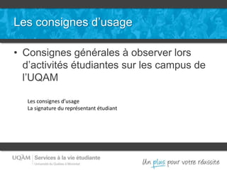 Les consignes d’usage
• Consignes générales à observer lors
d’activités étudiantes sur les campus de
l’UQAM
Les consignes d’usage
La signature du représentant étudiant
 