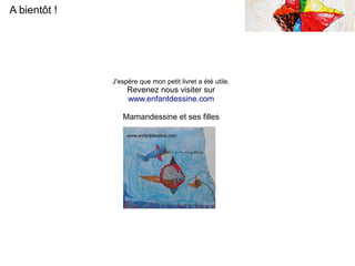 A bientôt !
J'espère que mon petit livret a été utile.
Revenez nous visiter sur
www.enfantdessine.com
Mamandessine et ses filles
 