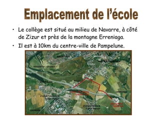 Le collège est situé au milieu de Navarre, à côté de Zizur et près de la montagne Erreniaga.  Il est à 10km du centre-ville de Pampelune. Emplacement de l’école 