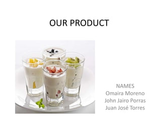 OUR PRODUCT 
NAMES 
Omaira Moreno 
John Jairo Porras 
Juan José Torres 
 