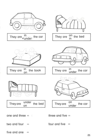 •
•
In
They are, d the car
"un er
They are ~n the bed
In
•
In
under the car
o
They are
-
•
In the book
on
They are
•
They are
under
on
the bed
~
~--
('
t:::>
=?1~" ~
0°"'/. J
0
"" J
They are
on
the car
under
one and three = three and five =
two and four four and five =
five and one
25
 