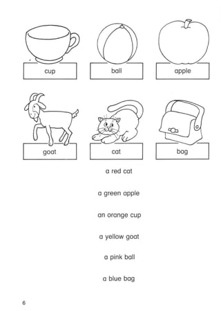 cup
goat
6
ball
cat
a red cat
a green apple
an orange cup
a yellow goat
a pink ball
a blue bag
apple
// ,.......
,
~
(
'Cb
0,~
.,,-
bag
 