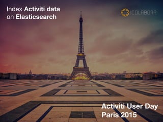 Index Activiti data 

on Elasticsearch
Activiti User Day
Paris 2015
 