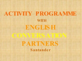 ACTIVITY  PROGRAMME   WITH ENGLISH CONVERSATION  PARTNERS Santander 