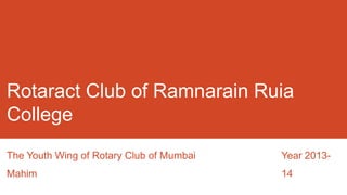 Rotaract Club of Ramnarain Ruia
College
The Youth Wing of Rotary Club of Mumbai
Mahim
Year 2013-
14
 