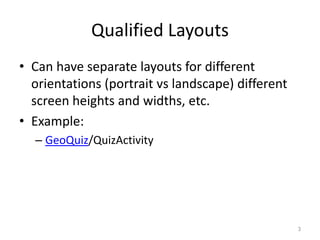 Qualified Layouts
• Can have separate layouts for different
orientations (portrait vs landscape) different
screen heights and widths, etc.
• Example:
– GeoQuiz/QuizActivity
3
 