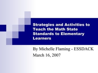 Strategies and Activities to Teach the Math State Standards to Elementary Learners By Michelle Flaming - ESSDACK March 16, 2007 