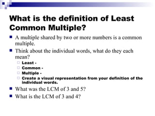 What is the definition of Least Common Multiple? <ul><li>A multiple shared by two or more numbers is a common multiple. </...